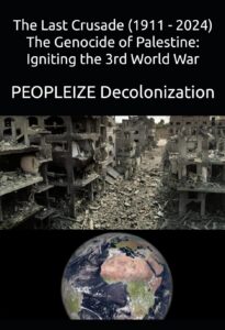 PEOPLEIZE    The Last Crusade (1911 – 2024) The Genocide of Palestine: Igniting the 3rd World War   